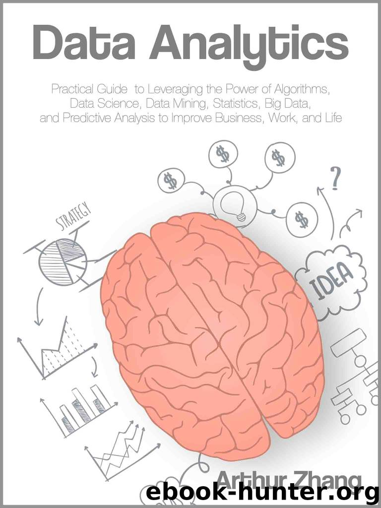 Data Analytics: Practical Guide to Leveraging the Power of Algorithms, Data Science, Data Mining, Statistics, Big Data, and Predictive Analysis to Improve Business, Work, and Life by Arthur Zhang