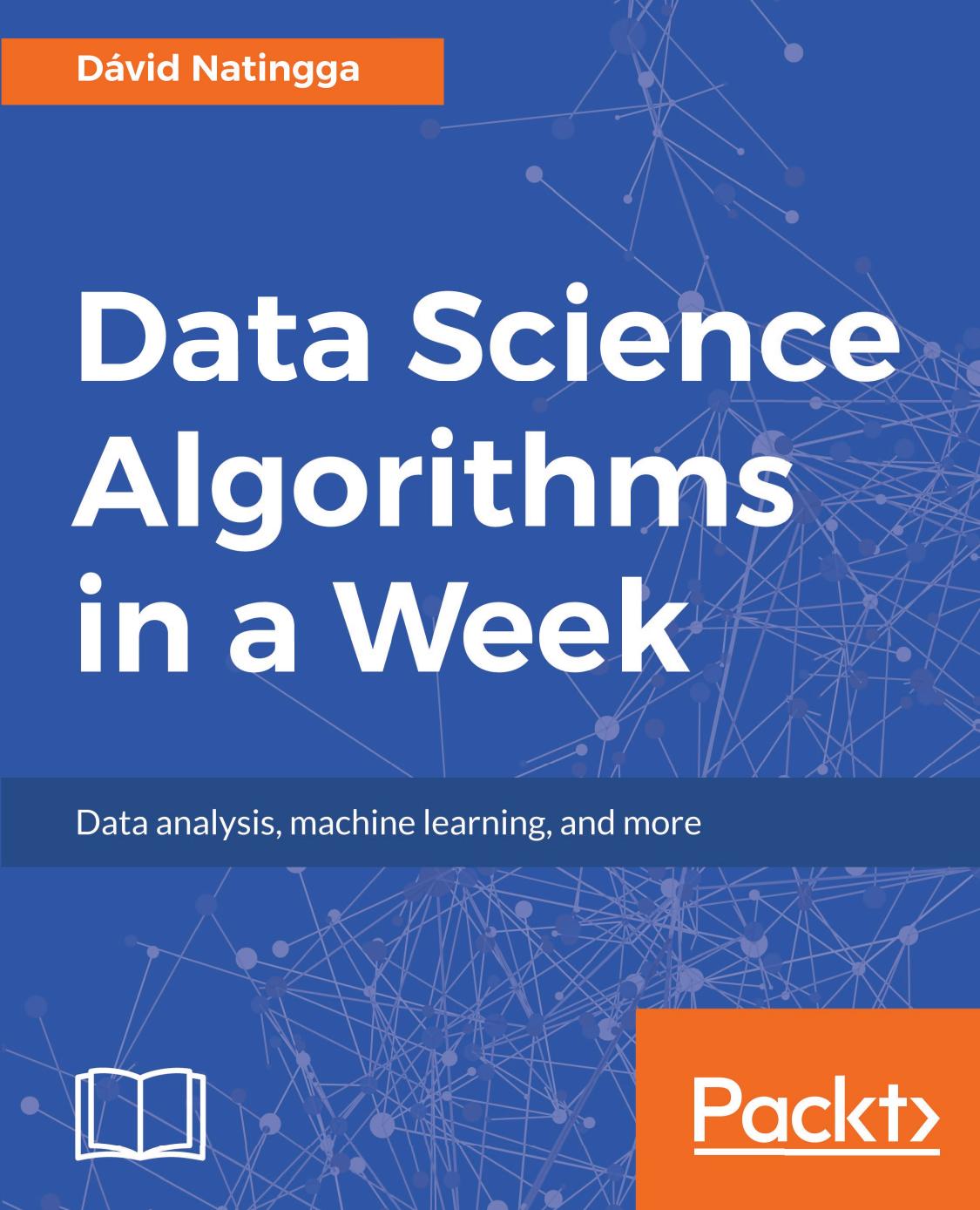 Data Science Algorithms in a Week: Top 7 algorithms for computing, data analysis, and machine learning by David Natingga