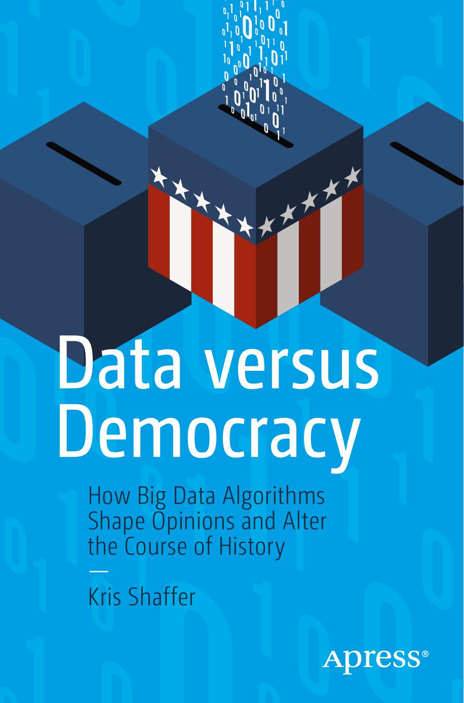 Data versus Democracy How Big Data Algorithms Shape Opinions and Alter the Course of History by Shaffer Kris