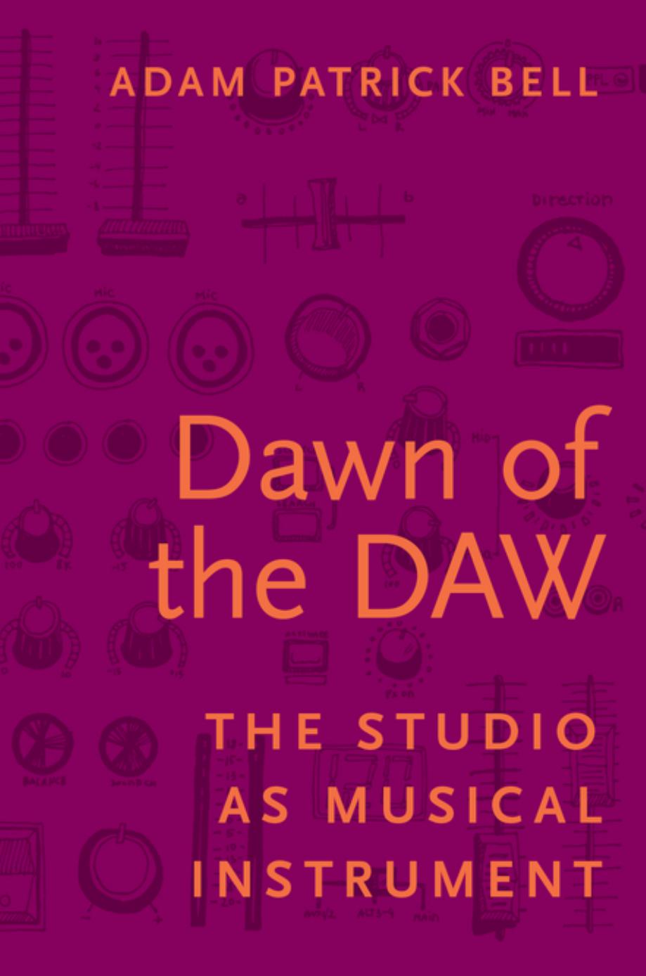 Dawn Of The Daw: The Studio As Musical Instrument by Adam Patrick Bell