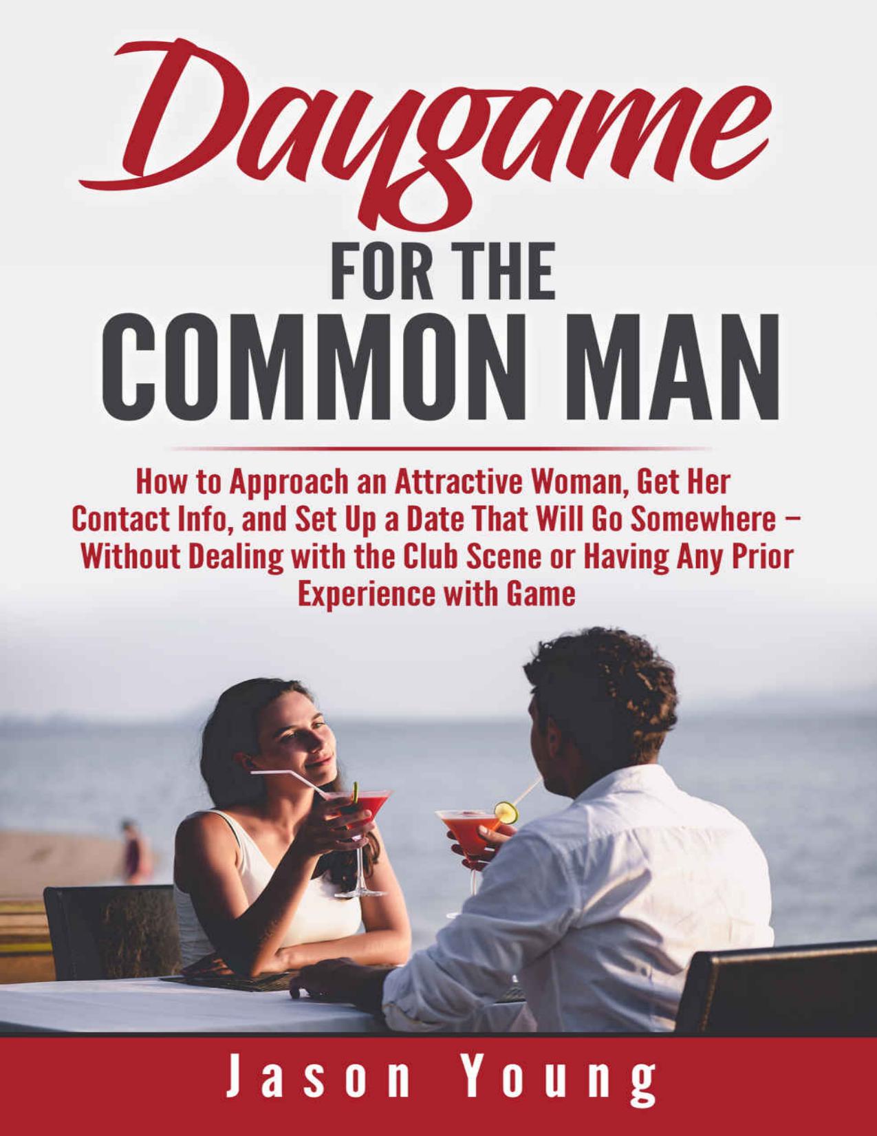 Daygame for the Common Man: How to Approach an Attractive Woman, Get Her Contact Info, Take Her on a Date, and Have Sex with Her â without Dealing with the Club Scene by Jason Young