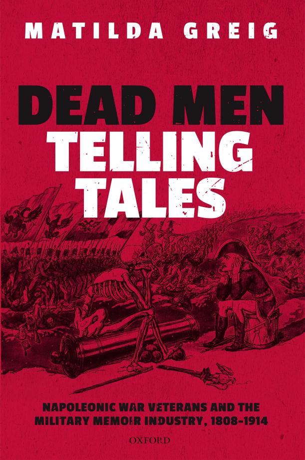 Dead Men Telling Tales: Napoleonic War Veterans and the Military Memoir Industry, 1808-1914 by Matilda Greig