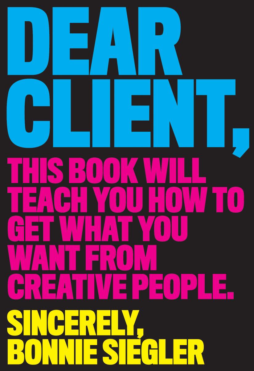 Dear Client: This Book Will Teach You How to Get What You Want from Creative People by Bonnie Siegler