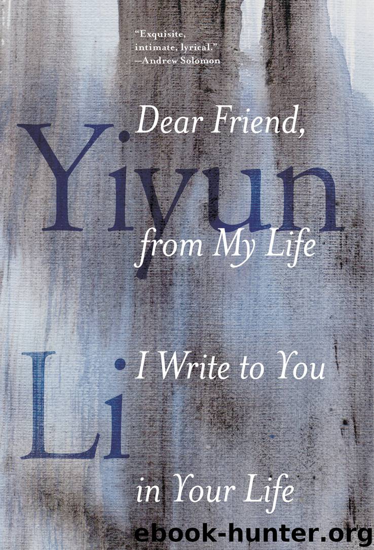 Dear Friend, from My Life I Write to You in Your Life by Yiyun Li