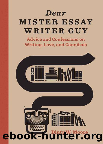 Dear Mister Essay Writer Guy: Advice and Confessions on Writing, Love, and Cannibals by Dinty W. Moore