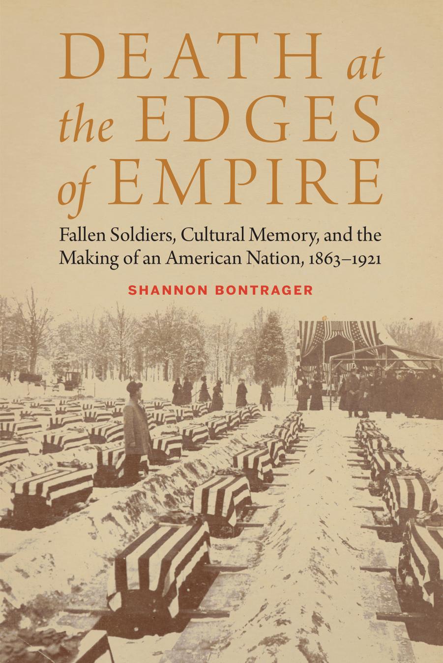 Death at the Edges of Empire: Fallen Soldiers, Cultural Memory, and the Making of an American Nation, 1863-1921 by Shannon Bontrager
