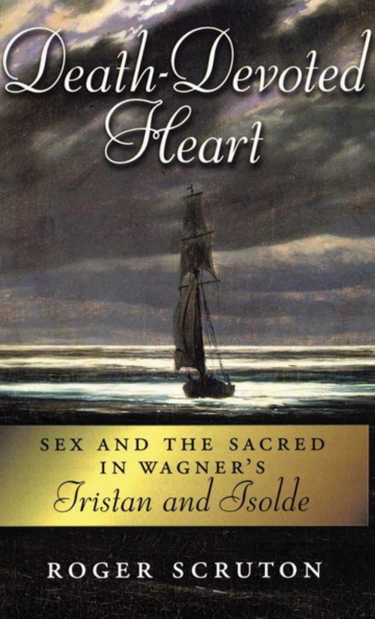 Death-Devoted Heart: Sex and Sacred in Wagner's Tristan and Isolde by Roger Scruton