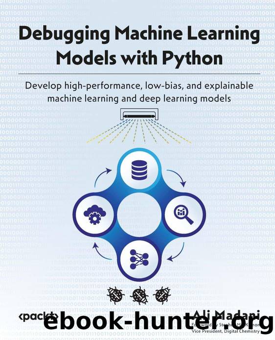 Debugging Machine Learning Models with Python: Develop high-performance, low-bias, and explainable machine learning and deep learning models [Team-IRA] by Ali Madani
