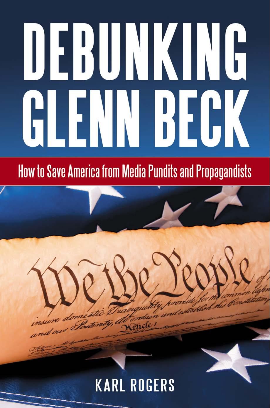 Debunking Glenn Beck: How to Save America From Media Pundits and Propagandists by Karl Rogers