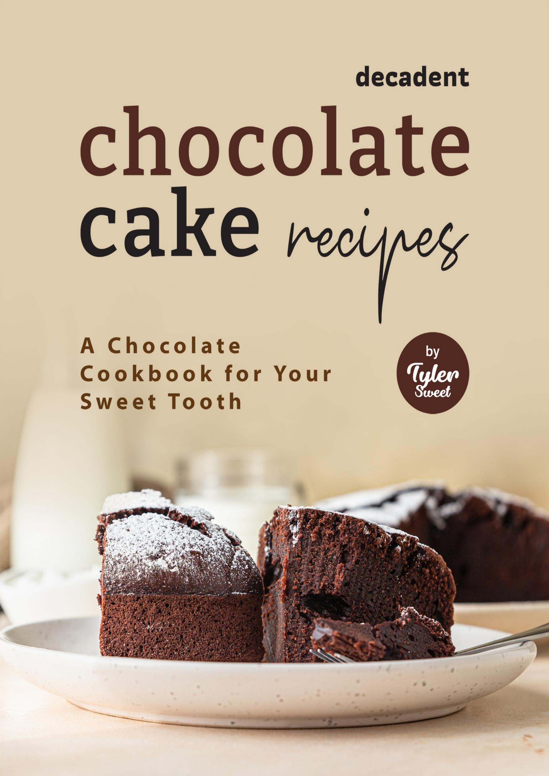 Decadent Chocolate Cake Recipes: A Chocolate Cookbook for Your Sweet Tooth by Sweet Tyler