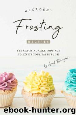 Decadent Frosting Recipes: Eye-Catching Cake Toppings to Excite Your Taste Buds! by April Blomgren