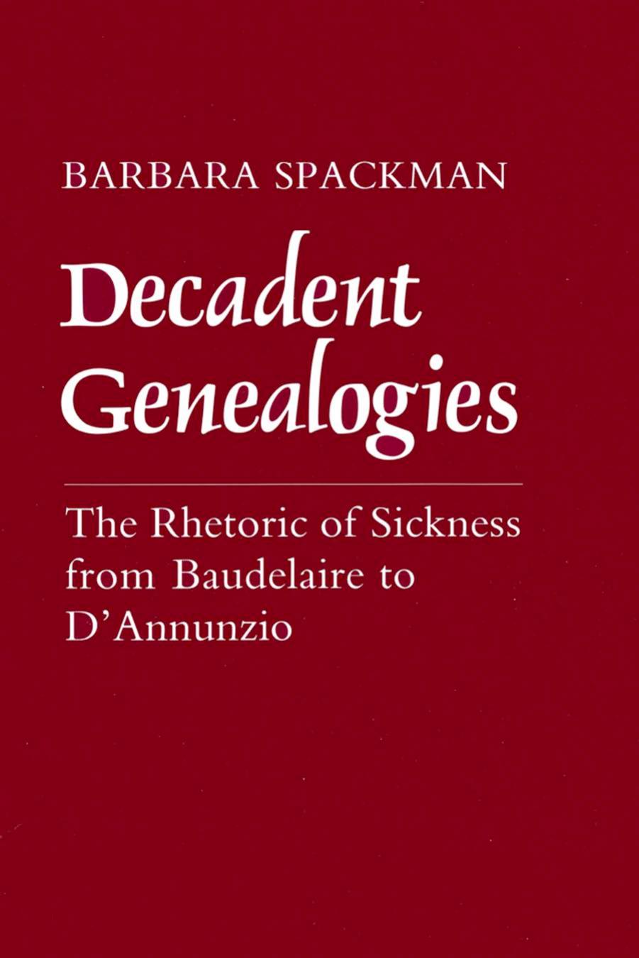Decadent Genealogies: The Rhetoric of Sickness from Baudelaire to D'Annunzio by Barbara Spackman