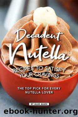 Decadent Nutella Recipes to Satisfy Your Cravings: The Top Pick for Every Nutella Lover by Allie Allen