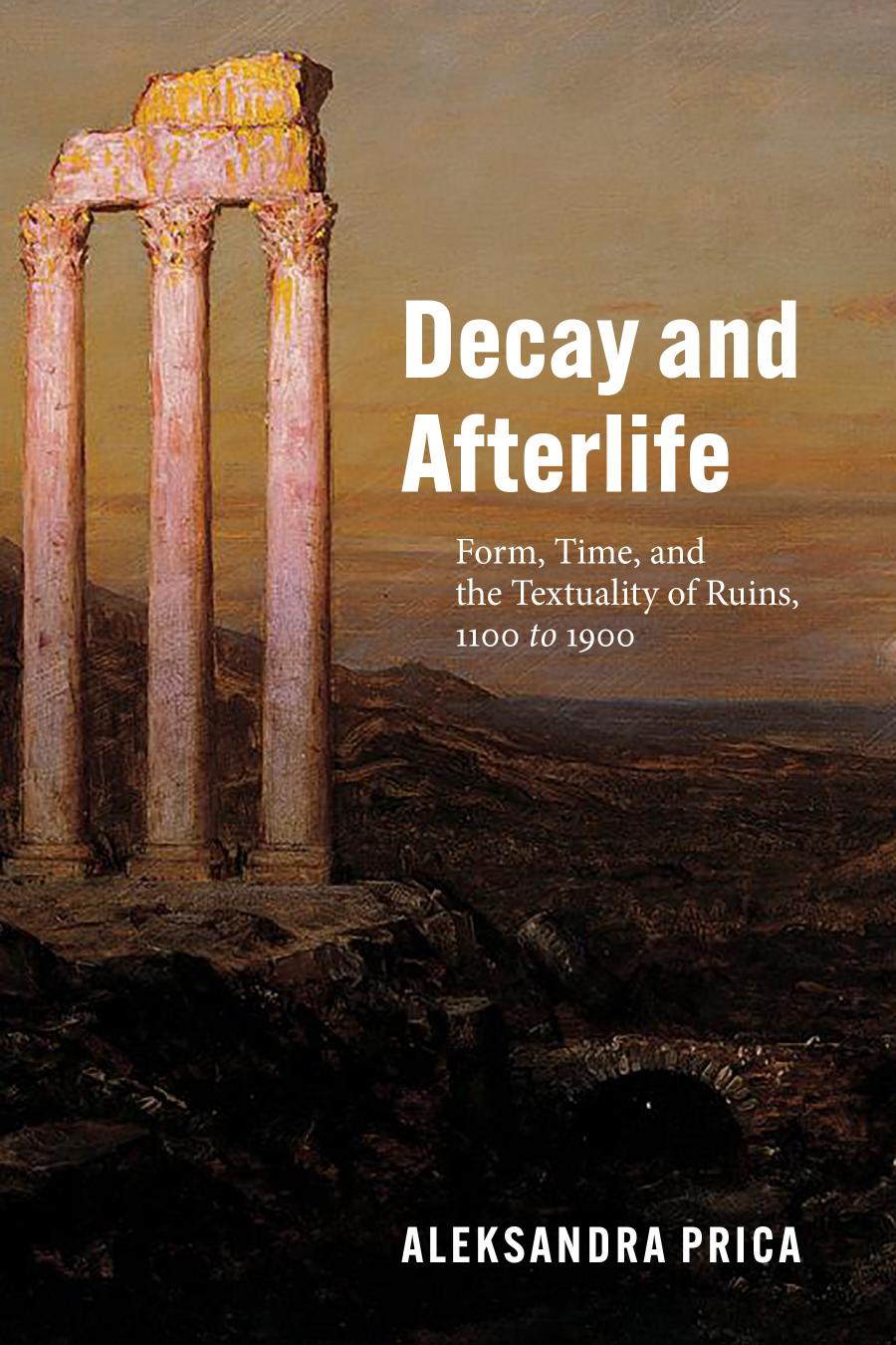 Decay and Afterlife: Form, Time, and the Textuality of Ruins, 1100 to 1900 by Aleksandra Prica