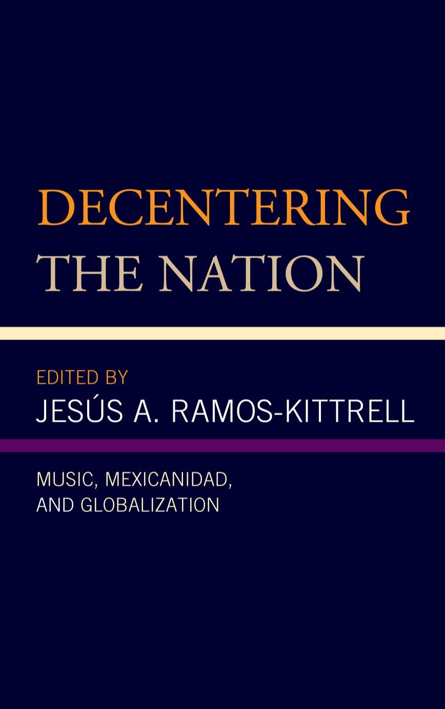 Decentering the Nation: Music, Mexicanidad, and Globalization by Jesús A. Ramos-Kittrell