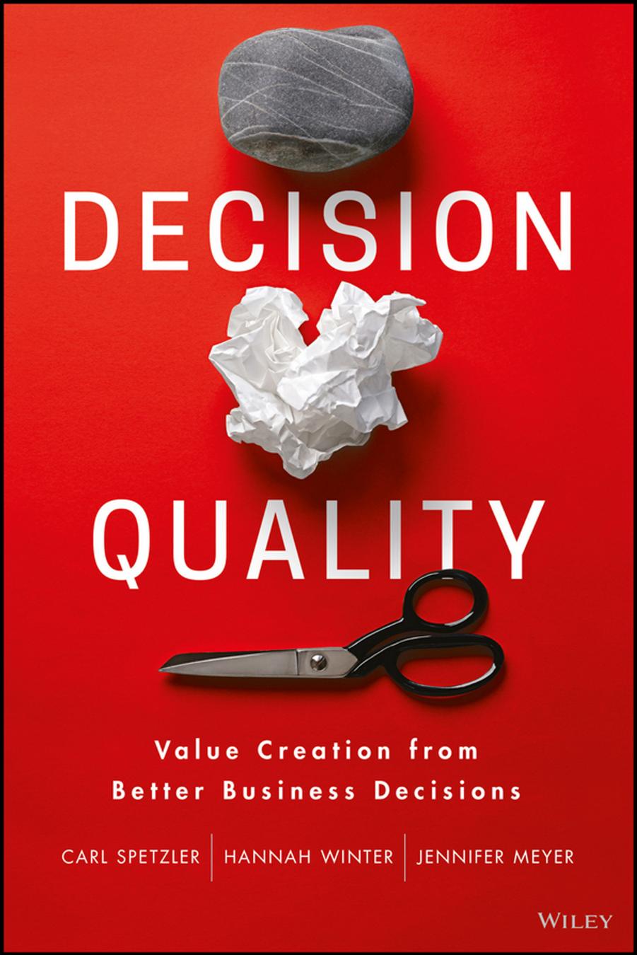 Decision Quality: Value Creation from Better Business Decisions by Carl Spetzler Hannah Winter Jennifer Meyer