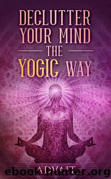 Declutter Your Mind The Yogic Way: 15 Ultimate Secrets of the Ancient Indian Seers to Eliminate Mental Clutter, get rid of Negative Thoughts, Relieve Anxiety and have a Peaceful Mind all the time by Advait