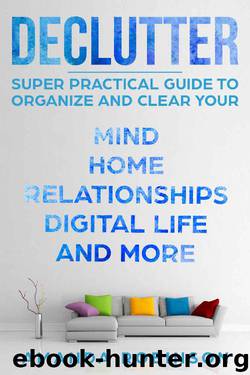 Declutter: SUPER Practical Guide to Organize and Clear Your: Mind, Home, Relationships, Digital Life And More by Amanda Robinson