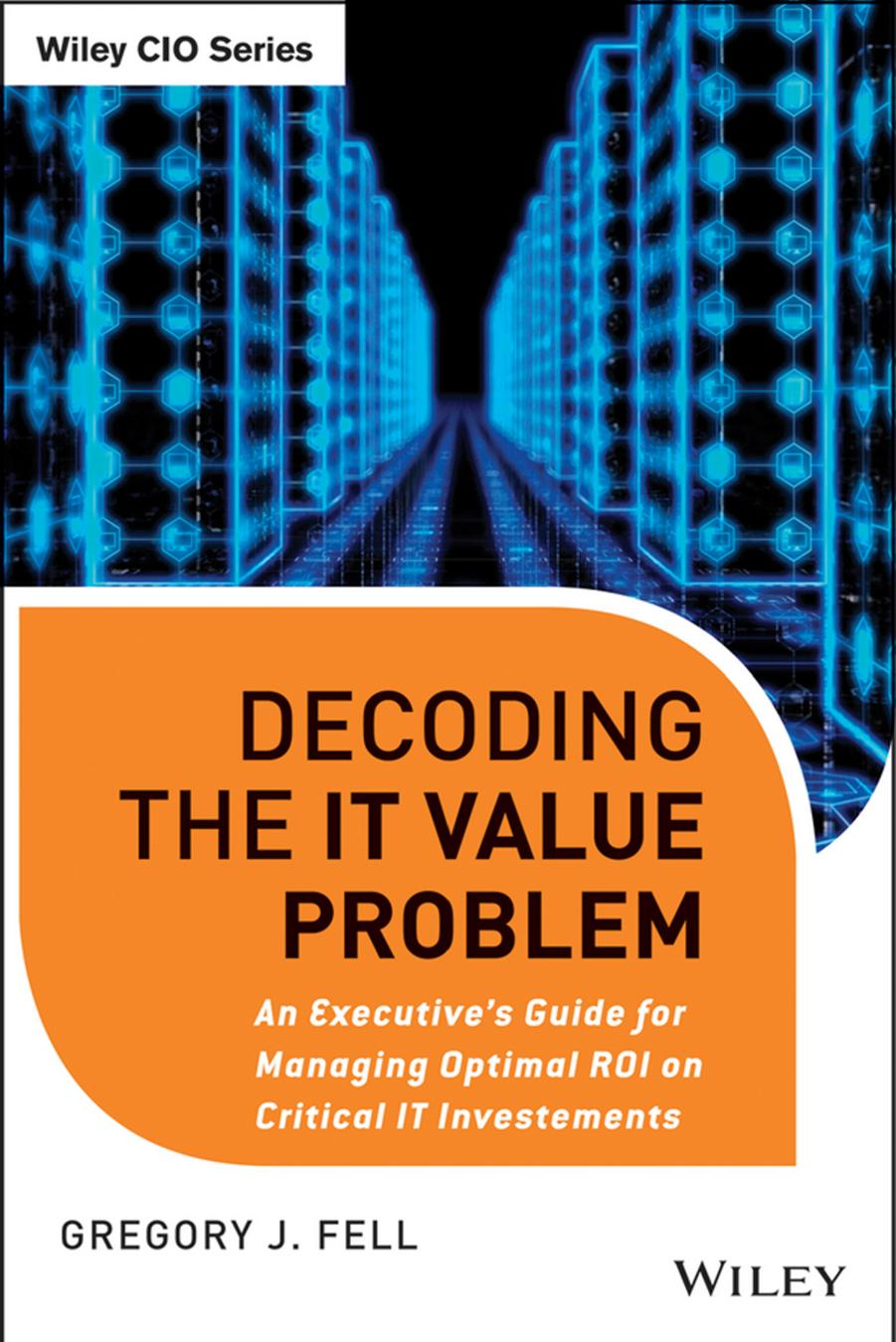Decoding the IT Value Problem: An Executive Guide for Achieving Optimal ROI on Critical IT Investments by Gregory J. Fell(auth.)