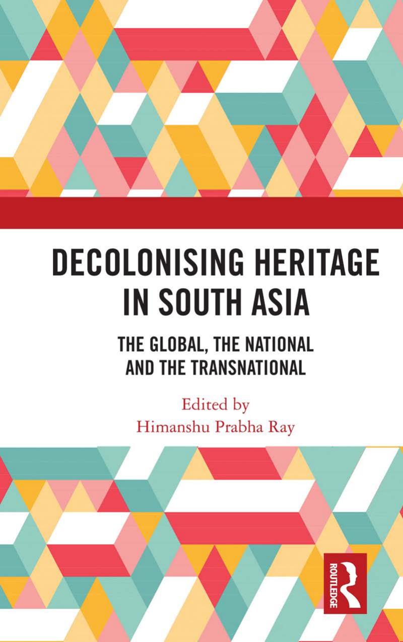 Decolonising Heritage in South Asia: The Global, the National and the Transnational by Himanshu Prabha Ray