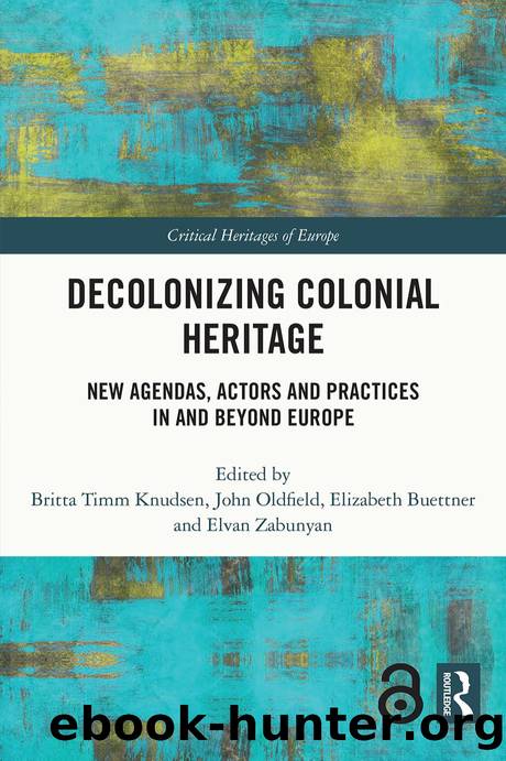 Decolonizing Colonial Heritage; New Agendas, Actors and Practices in and beyond Europe by Edited by Britta Timm Knudsen & John Oldfield & Elizabeth Buettner & Elvan Zabunyan