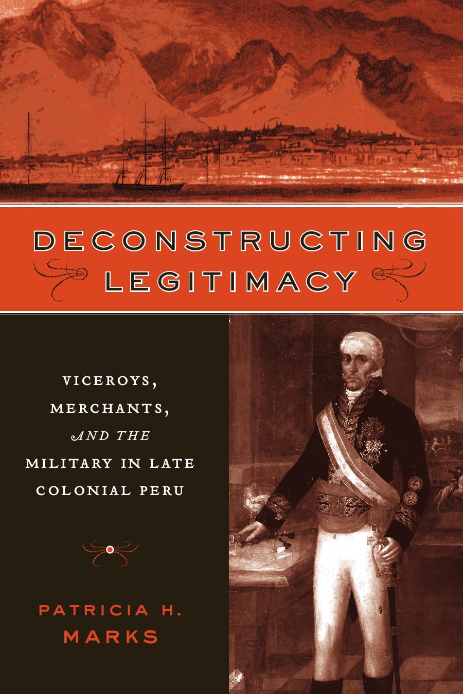 Deconstructing Legitimacy: Viceroys, Merchants, and the Military in Late Colonial Peru by Patricia H. Marks