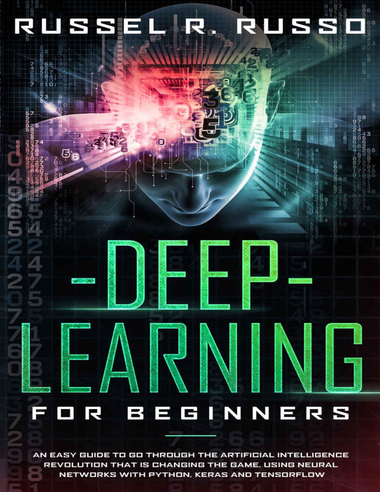 Deep Learning for Beginners: An Easy Guide to Go Through the Artificial Intelligence Revolution that Is Changing the Game, Using Neural Networks with Python, Keras and TensorFlow by Russel R. Russo