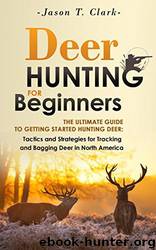 Deer Hunting for Beginners: The Ultimate Guide to Getting Started Hunting Deer: Tactics and Strategies for Tracking and Bagging Deer in North America (Happier Outdoors) by Jason Clark & Happier Outdoors