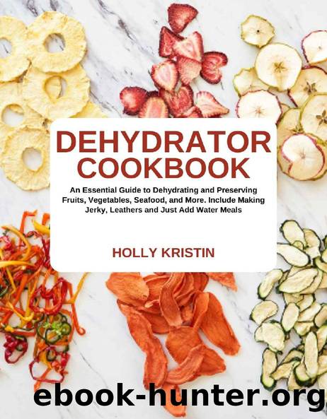 Dehydrator Cookbook: An Essential Guide to Dehydrating and Preserving Fruits, Vegetables, Meats, and Seafood. Include Making Jerky, Leathers and Just Add Water Meals by Holly Kristin