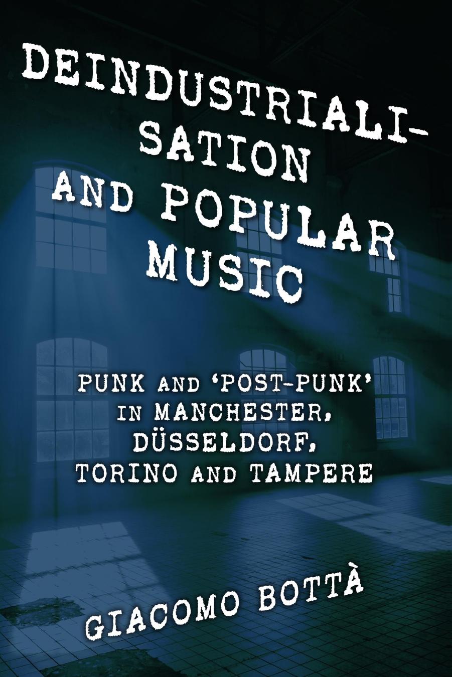Deindustrialisation and Popular Music: Punk and Post-Punk in Manchester, DÃ¼sseldorf, Torino and Tampere by Giacomo Bottà