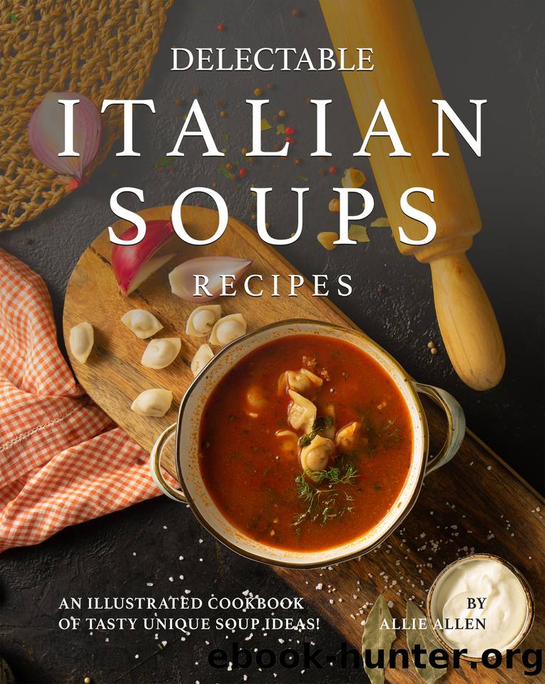 Delectable Italian Soups Recipes: An Illustrated Cookbook of Tasty Unique Soup Ideas! by Allen Allie