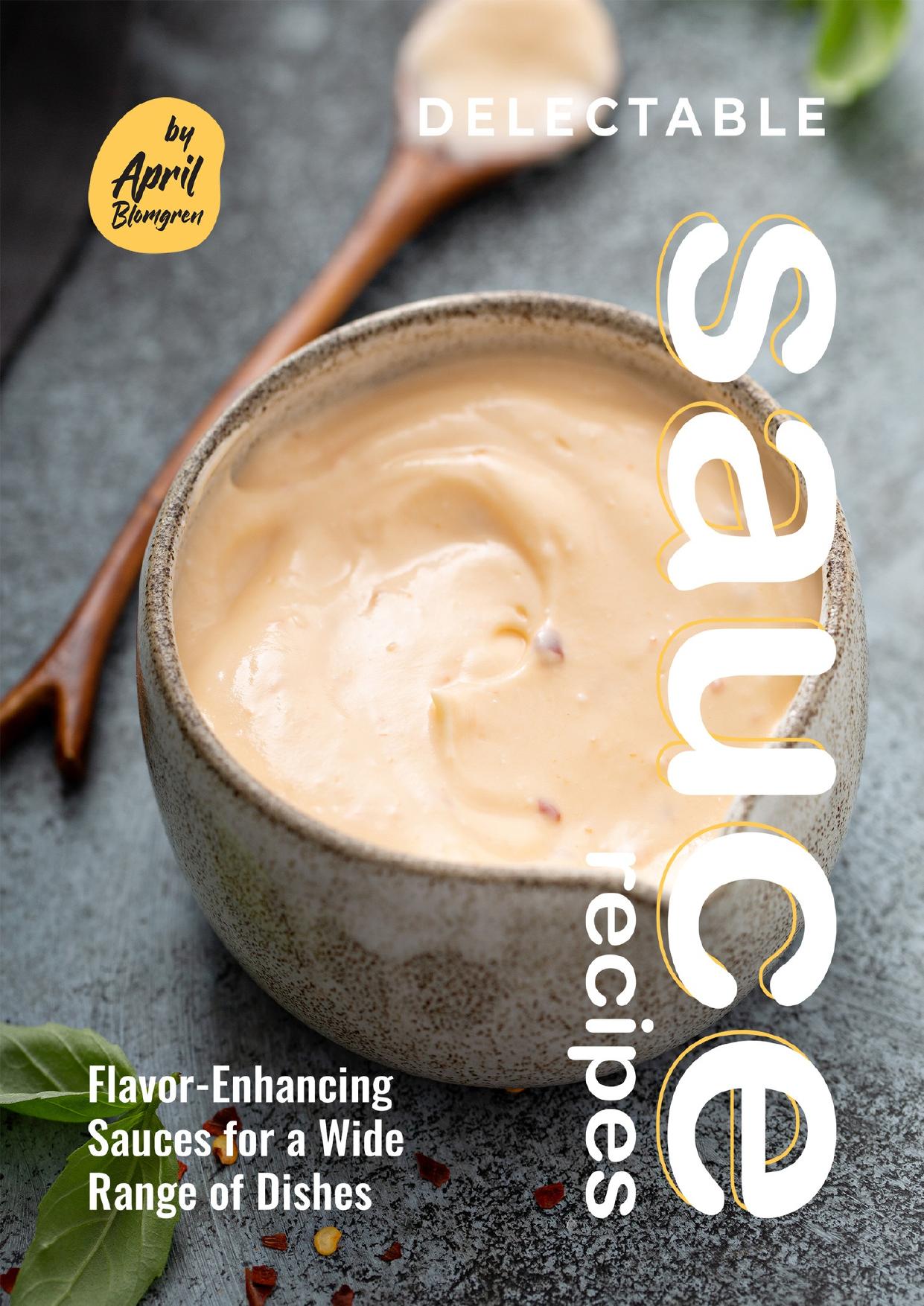 Delectable Sauce Recipes: Flavor-Enhancing Sauces for a Wide Range of Dishes by Blomgren April