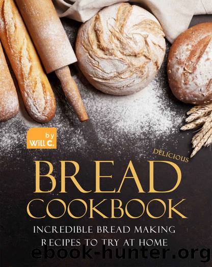Delicious Bread Cookbook: Incredible Bread Making Recipes to Try at Home by Will C
