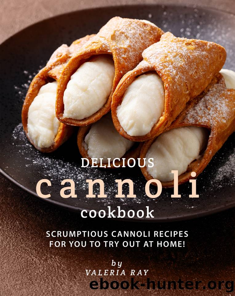 Delicious Cannoli Cookbook: Scrumptious Cannoli Recipes for You to Try Out at Home! by Ray Valeria