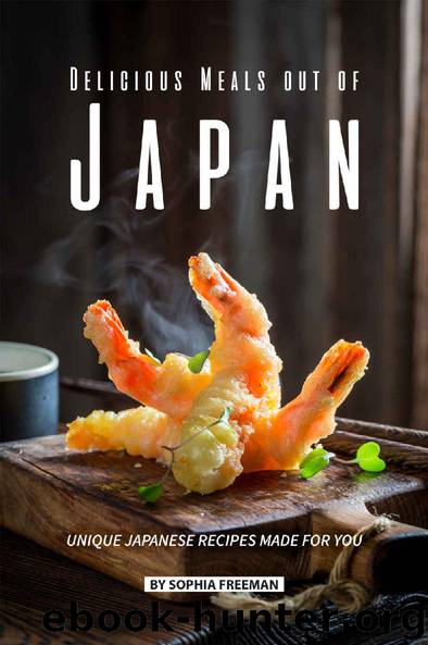 Delicious Meals out of Japan: Unique Japanese Recipes made for you by Sophia Freeman