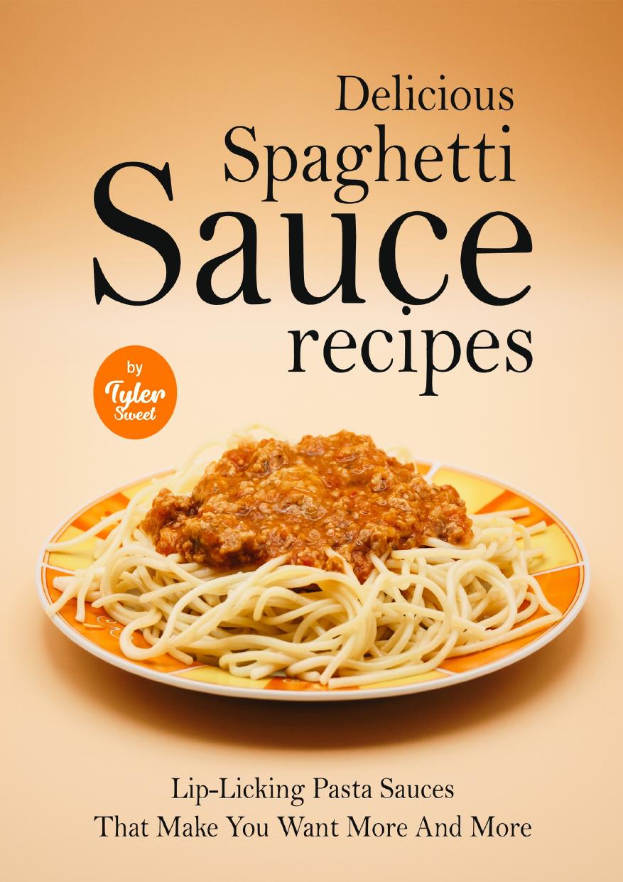 Delicious Spaghetti Sauce Recipes: Lip-Licking Pasta Sauces That Make You Want More And More by Sweet Tyler