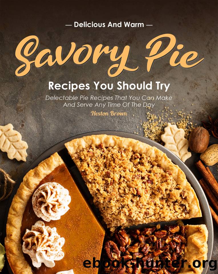 Delicious and Warm Savory Pie Recipes You Should Try: Delectable Pie Recipes That You Can Make and Serve Any Time of The Day by Brown Heston