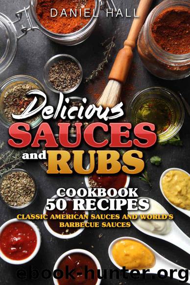 Delicious sauces and rubs.: Cookbook: 50 recipes. Classic American sauces and World's Barbecue sauces. by Daniel Hall
