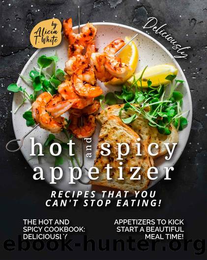 Deliciously Hot and Spicy Appetizer Recipes That You Can't Stop Eating!: The Hot and Spicy Cookbook - Deliciously Appetizers to Kick Start a Beautiful Meal Time! by T. White Alicia