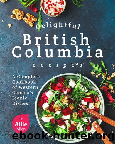 Delightful British Columbia Recipes: A Complete Cookbook of Western Canada's Iconic Dishes! by Allie Allen