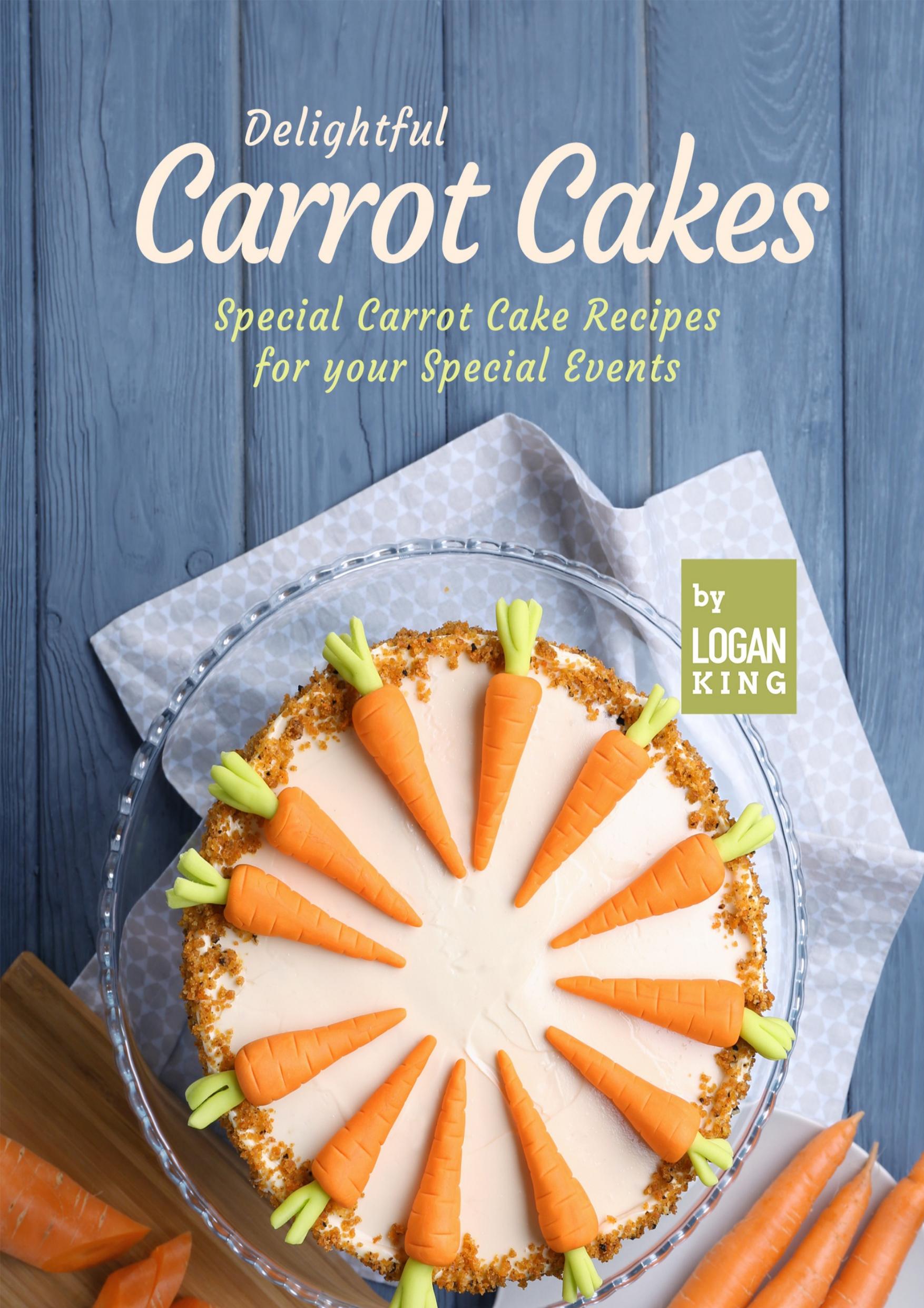 Delightful Carrot Cakes: Special Carrot Cake Recipes for your Special Events by King Logan