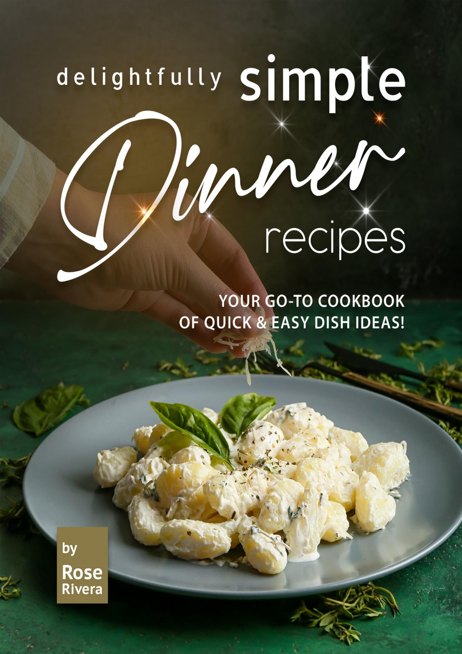 Delightfully Simple Dinner Recipes: Your Go-To Cookbook of Quick & Easy Dish Ideas! by Rivera Rose