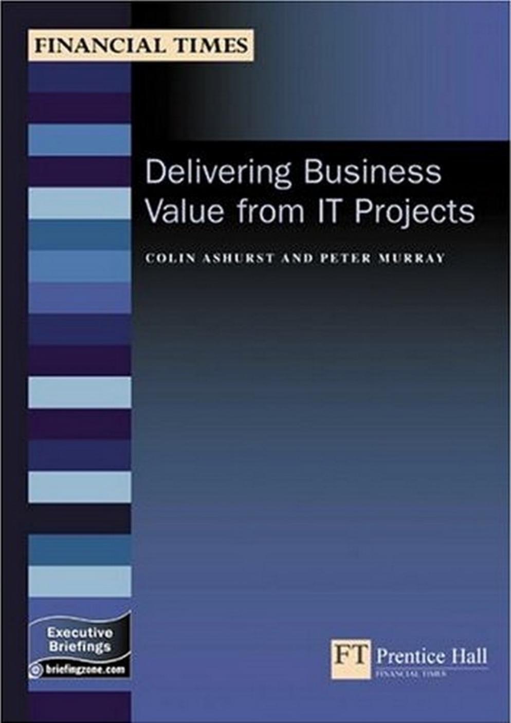 Delivering Business Value From It Projects (Financial Times Itb) by Colin Ashurst Peter Murray