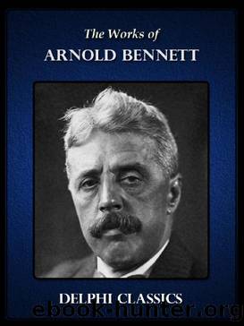 Delphi Collected Works of Arnold Bennett (Illustrated) by Arnold Bennett
