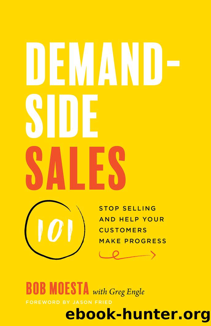 Demand-Side Sales 101: Stop Selling and Help Your Customers Make Progress by Bob Moesta & Greg Engle