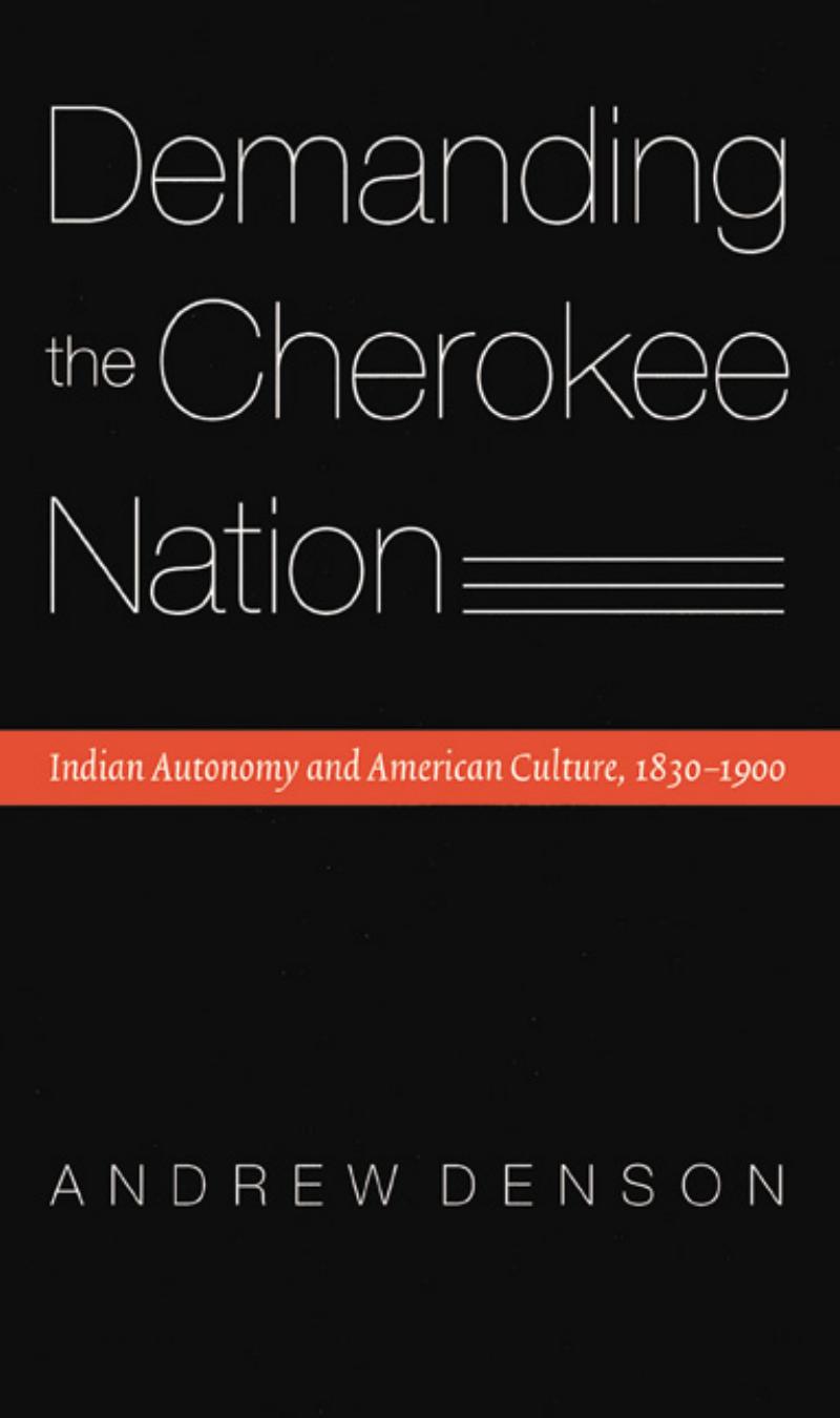 Demanding the Cherokee Nation: Indian Autonomy and American Culture, 1830-1900 by Andrew Denson
