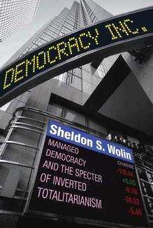 Democracy Incorporated: Managed Democracy and the Specter of Inverted Totalitarianism by Sheldon S. Wolin