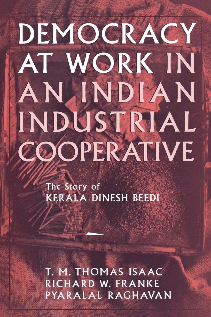 Democracy at Work in an Indian Industrial Cooperative: The Story of Kerala Dinesh Beedi by Richard W. Franke Pyralal Raghavan & T. M. Thomas Isaac