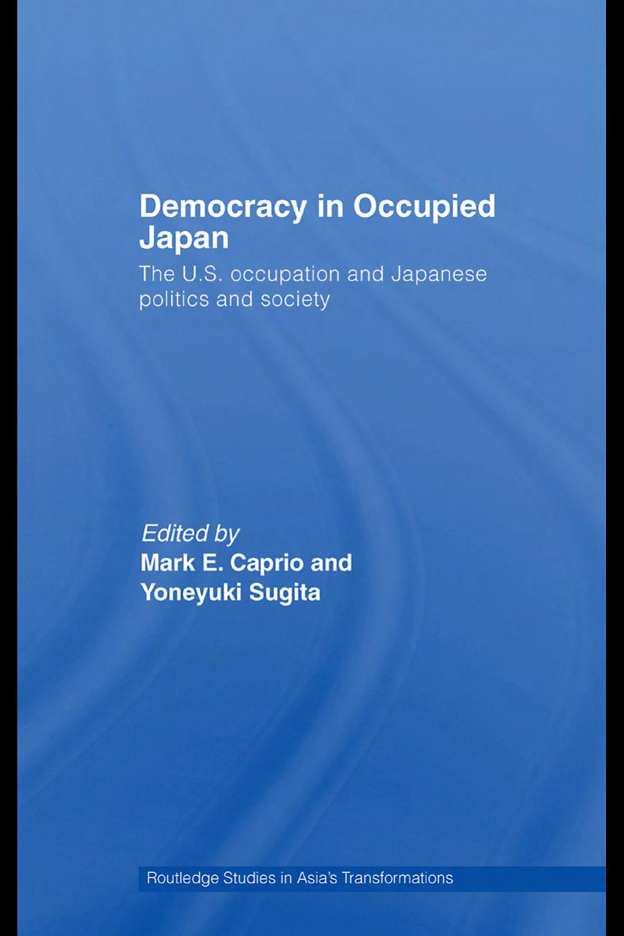 Democracy in Occupied Japan: The U.S. Occupation and Japanese Politics and Society (Routledge Studies in Asia's Transformations) by Mark. & Caprio