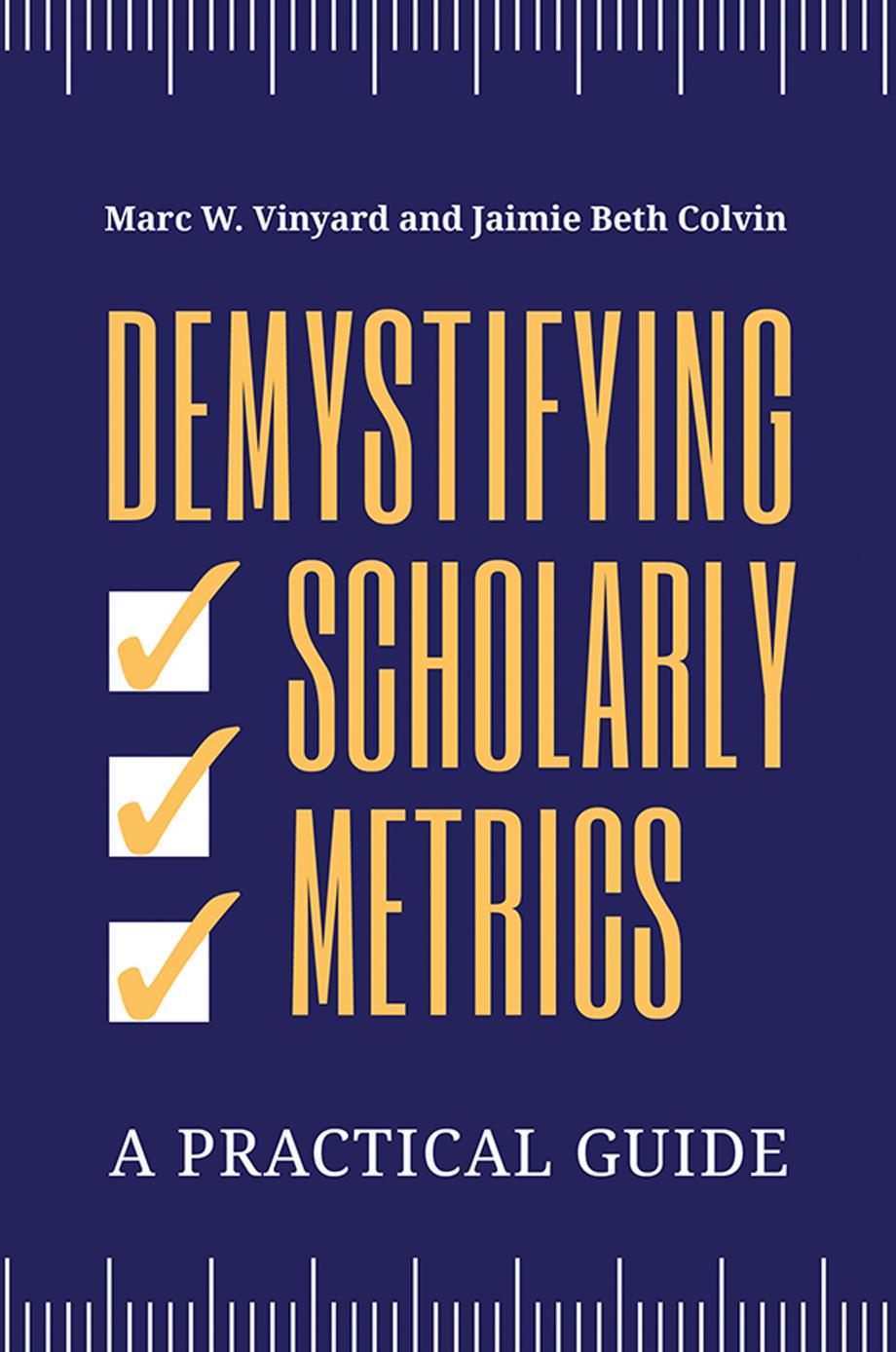 Demystifying Scholarly Metrics: A Practical Guide by Marc W. Vinyard Jaimie Beth Colvin